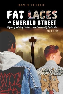 Fat Laces on Emerald Street: Hip Hop History, Culture, and Community in Seattle 1982-1994 by Barrientes, Carlos