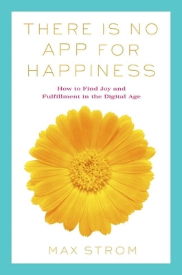 There Is No App for Happiness: Finding Joy and Meaning in the Digital Age with Mindfulness, Breathwork, and Yoga by Strom, Max