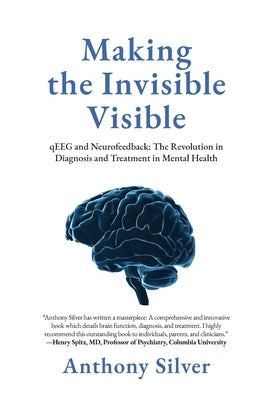 Making the Invisible Visible: qEEG and Neurofeedback: The Revolution in Diagnosis and Treatment in Mental Health by Silver, Anthony