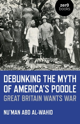 Debunking the Myth of America's Poodle: Great Britain Wants War by Abd Al-Wahid, Nu'man