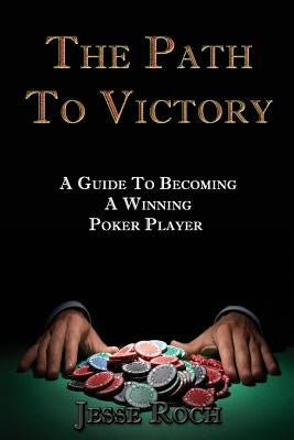 The Path To Victory: A Guide To Becoming A Winning Poker Player by Roch, Jesse