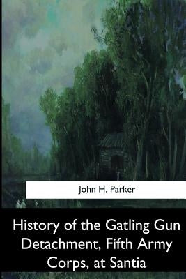 History of the Gatling Gun Detachment, Fifth Army Corps, at Santiago by Parker, John H.