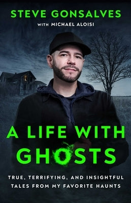 A Life with Ghosts: True, Terrifying, and Insightful Tales from My Favorite Haunts by Gonsalves, Steve