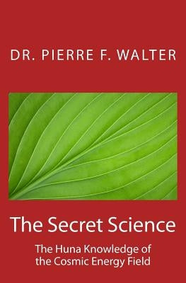 The Secret Science: The Huna Knowledge of the Cosmic Energy Field by Walter, Pierre F.