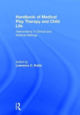 Handbook of Medical Play Therapy and Child Life: Interventions in Clinical and Medical Settings by Rubin, Lawrence C.
