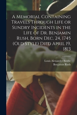 A Memorial Containing Travels Through Life or Sundry Incidents in the Life of Dr. Benjamin Rush, Born Dec. 24, 1745 (old Style) Died April 19, 1813 by Rush, Benjamin