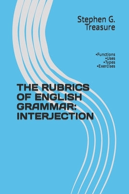 The Rubrics of English Grammar: INTERJECTION: -Functions -Uses -Types -Exercises by Treasure, Stephen G.