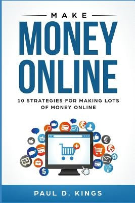 Make Money Online: 10 Strategies for Making Lots of Money Online by Kings, Paul D.
