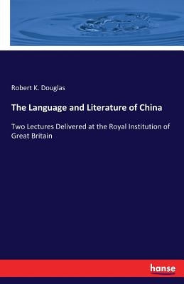 The Language and Literature of China: Two Lectures Delivered at the Royal Institution of Great Britain by Douglas, Robert K.
