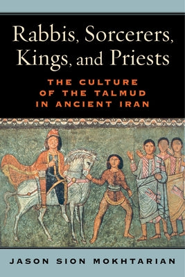 Rabbis, Sorcerers, Kings, and Priests: The Culture of the Talmud in Ancient Iran by Mokhtarian, Jason Sion