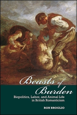 Beasts of Burden: Biopolitics, Labor, and Animal Life in British Romanticism by Broglio, Ron
