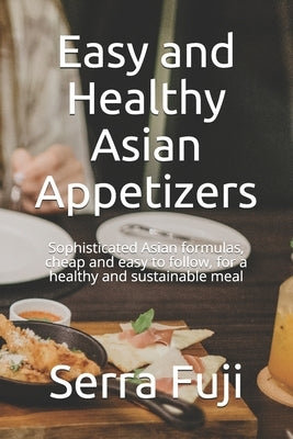 Easy and Healthy Asian Appetizers: Sophisticated Asian formulas, cheap and easy to follow, for a healthy and sustainable meal by Fuji, Serra