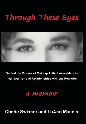 Through These Eyes: Behind the Scenes of Makeup Artist LuAnn Mancini Her Journey and Relationships with the Powerful by Swisher, Cherie Mancini