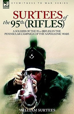 Surtees of the 95th Rifles - A Soldier of the 95th (Rifles) in the Peninsular Campaign of the Napoleonic Wars by Surtees, William