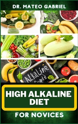 High Alkaline Diet for Novices: Enriched Recipes, Foods, Meal Plan & Procedures For Vibrant Health, Wellness, Prevention Of Cholesterol And More by Gabriel, Mateo