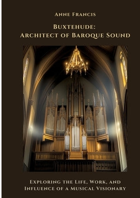 Buxtehude: Architect of Baroque Sound: Exploring the Life, Work, and Influence of a Musical Visionary by Francis, Anne