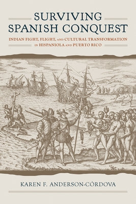 Surviving Spanish Conquest: Indian Fight, Flight, and Cultural Transformation in Hispaniola and Puerto Rico by Anderson-Córdova, Karen F.