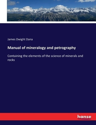Manual of mineralogy and petrography: Containing the elements of the science of minerals and rocks by Dana, James Dwight
