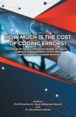 How Much Is the Cost of Coding Errors?: A Study on Factors Influencing Quality of Clinical Coding in Implementation of My-Drgs Casemix System in Hospi by Aljunid, Emeritus Syed Mohamed