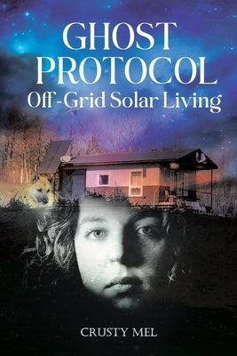Ghost Protocol: Off Grid Solar Living by Mel, Crusty