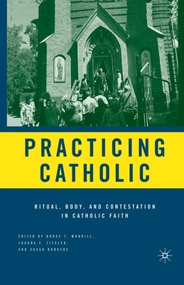 Practicing Catholic: Ritual, Body, and Contestation in Catholic Faith by Morrill, B.