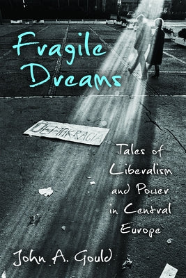 Fragile Dreams: Tales of Liberalism and Power in Central Europe by Gould, John Abley