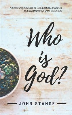 Who Is God?: An Encouraging Study of God's Nature, Attributes, and Transformative Work in Our Lives by Stange, John