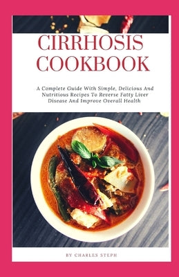 Cirrhosis Cookbook: A Complete Guide With Simple, Delicious And Nutritious Recipes To Reverse Fatty Liver Disease And Improve Overall Heal by Charles Steph
