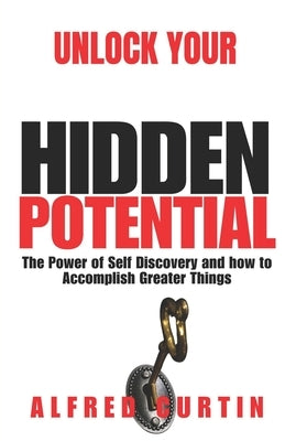 Unlock Your Hidden Potential: The Power of Self Discovery and how to Accomplish Greater Things by Curtin, Alfred