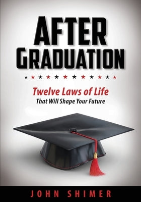After Graduation: Twelve Laws of Life That Will Shape Your Future by Shimer, John
