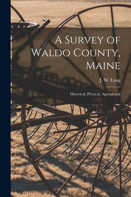 A Survey of Waldo County, Maine: Historical, Physical, Agricultural by Lang, J. W. (John Wilson)