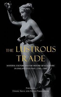 Lustrous Trade: Material Culture and the History of Sculpture in England and Italy, C.1700-C.1860 by Sicca, Cinzia