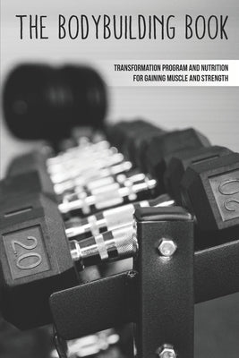 The Bodybuilding Book: Transformation Program And Nutrition For Gaining Muscle And Strength: How To Burn Fat Fast by Stgermaine, Micah
