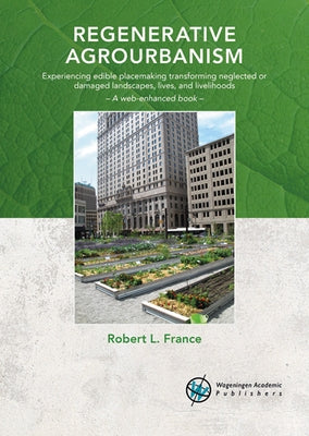 Regenerative Agrourbanism: Experiencing Edible Placemaking Transforming Neglected or Damaged Landscapes, Lives, and Livelihoods by France, Robert L.