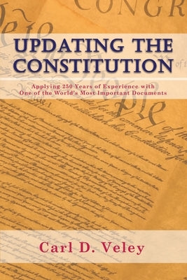 Updating the Constitution: Applying 250 Years of Experience with One of the World's Most Important Documents by Veley, Carl D.