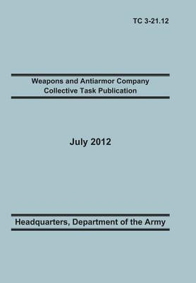 Weapons and Antiarmor Company Collective Task Publication: The Official U.S. Army Training Circular Tc 3-21.12. 20 July 2012 by Training Doctrine and Command