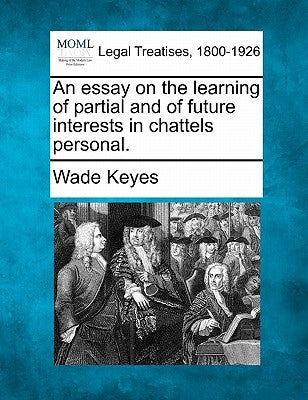 An Essay on the Learning of Partial and of Future Interests in Chattels Personal. by Keyes, Wade