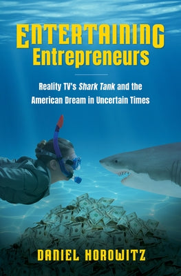 Entertaining Entrepreneurs: Reality TV's Shark Tank and the American Dream in Uncertain Times by Horowitz, Daniel