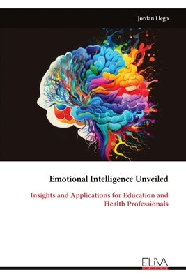 Emotional Intelligence Unveiled: Insights and Applications for Education and Health Professionals by Llego, Jordan