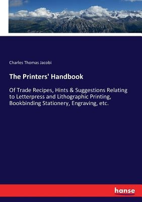 The Printers' Handbook: Of Trade Recipes, Hints & Suggestions Relating to Letterpress and Lithographic Printing, Bookbinding Stationery, Engraving, et by Jacobi, Charles Thomas