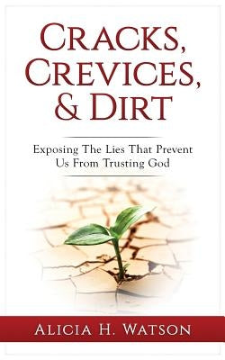Cracks, Crevices, and Dirt: Exposing the Lies That Prevent Us From Trusting God by Watson, Alicia H.