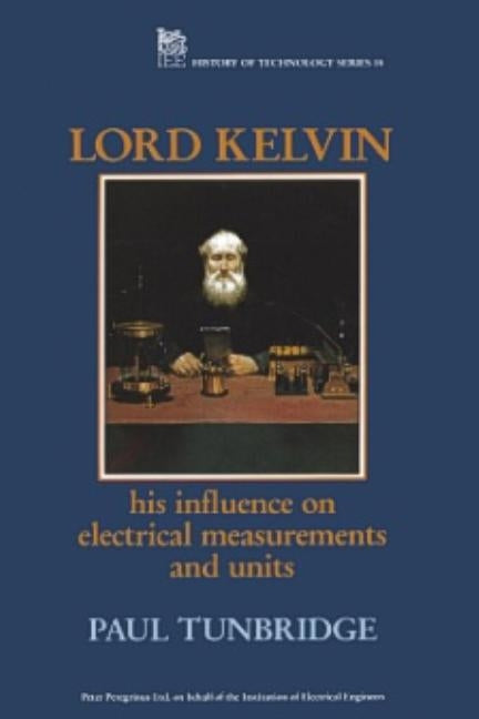 Lord Kelvin: His Influence on Electrical Measurements and Units by Tunbridge, Paul