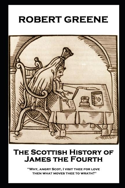 Robert Greene - The Scottish History of James the Fourth: Why, angry Scot, I visit thee for love; then what moves thee to wrath? by Greene, Robert