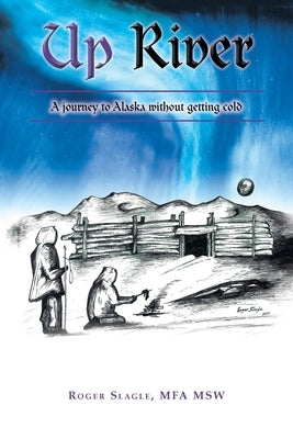Up River: A journey to Alaska without getting cold by Slagle Mfa Msw, Roger