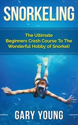 Snorkeling: The Ultimate Beginners Crash Course to the Wonderful Hobby of Snorkel! by Young, Gary