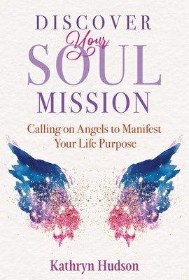 Discover Your Soul Mission: Calling on Angels to Manifest Your Life Purpose by Hudson, Kathryn