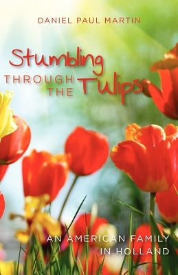 Stumbling through the tulips: An American Family in Holland by Martin, Daniel Paul