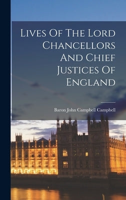 Lives Of The Lord Chancellors And Chief Justices Of England by Baron John Campbell Campbell