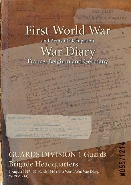GUARDS DIVISION 1 Guards Brigade Headquarters: 1 August 1917 - 31 March 1919 (First World War, War Diary, WO95/1214) by Wo95/1214