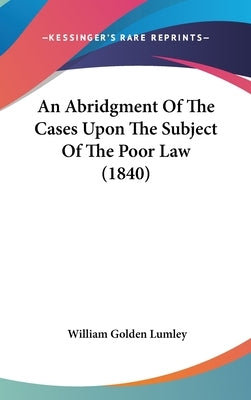 An Abridgment Of The Cases Upon The Subject Of The Poor Law (1840) by Lumley, William Golden